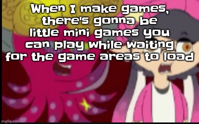 Yuh | When I make games, there's gonna be little mini games you can play while waiting for the game areas to load | image tagged in story of splatoon | made w/ Imgflip meme maker