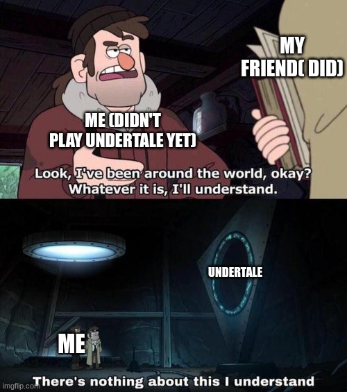 Gravity Falls Understanding | MY FRIEND( DID); ME (DIDN'T PLAY UNDERTALE YET); UNDERTALE; ME | image tagged in gravity falls understanding | made w/ Imgflip meme maker