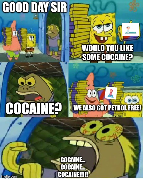 Note: Petrol (BrE) is Gasoline (AmE) | GOOD DAY SIR; WOULD YOU LIKE SOME COCAINE? WE ALSO GOT PETROL FREE! COCAINE? COCAINE...
COCAINE...
COCAINE!!!!! | image tagged in memes,chocolate spongebob,colorfuelstudio,cocaine | made w/ Imgflip meme maker