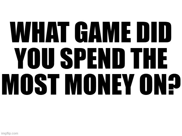 WHAT GAME DID
YOU SPEND THE
MOST MONEY ON? | made w/ Imgflip meme maker