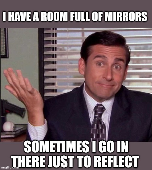 Michael Scott | I HAVE A ROOM FULL OF MIRRORS SOMETIMES I GO IN THERE JUST TO REFLECT | image tagged in michael scott | made w/ Imgflip meme maker