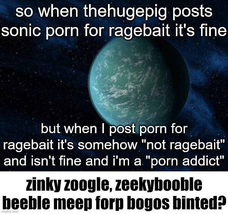 Kepler-22b (announcement template) | so when thehugepig posts sonic porn for ragebait it's fine; but when I post porn for ragebait it's somehow "not ragebait" and isn't fine and i'm a "porn addict" | image tagged in kepler-22b | made w/ Imgflip meme maker
