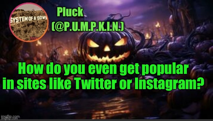 P.U.M.P.K.I.N. announcement (thanks corpse) | How do you even get popular in sites like Twitter or Instagram? | image tagged in p u m p k i n announcement thanks corpse | made w/ Imgflip meme maker