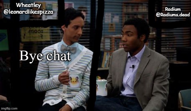 Radium and Wheatley shared template | Bye chat | image tagged in radium and wheatley shared template | made w/ Imgflip meme maker