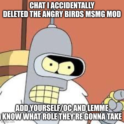 why am I THIS stupid | CHAT I ACCIDENTALLY DELETED THE ANGRY BIRDS MSMG MOD; ADD YOURSELF/OC AND LEMME KNOW WHAT ROLE THEY’RE GONNA TAKE | image tagged in bender blackjack and hookers | made w/ Imgflip meme maker