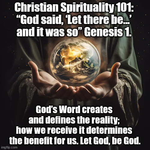 God's Word creates Reality | Christian Spirituality 101: 
“God said, ‘Let there be…’ 
and it was so” Genesis 1. God’s Word creates 
and defines the reality; 
how we receive it determines 
the benefit for us. Let God, be God. | image tagged in god religion universe | made w/ Imgflip meme maker