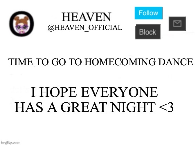 Penid | TIME TO GO TO HOMECOMING DANCE; I HOPE EVERYONE HAS A GREAT NIGHT <3 | image tagged in heaven s template | made w/ Imgflip meme maker