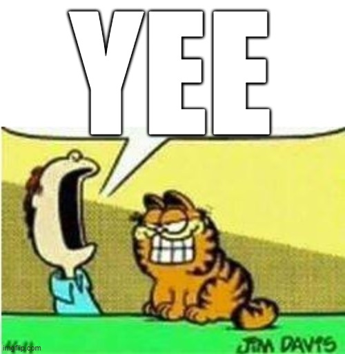 John Yelling at Garfield | YEE | image tagged in john yelling at garfield | made w/ Imgflip meme maker