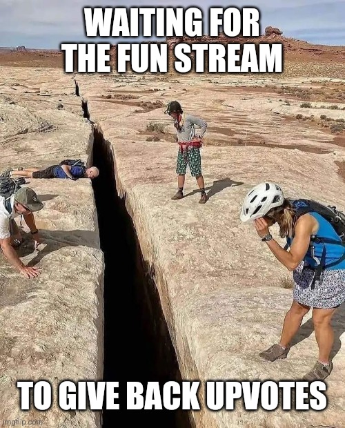 Huge crack in earth | WAITING FOR THE FUN STREAM TO GIVE BACK UPVOTES | image tagged in huge crack in earth | made w/ Imgflip meme maker