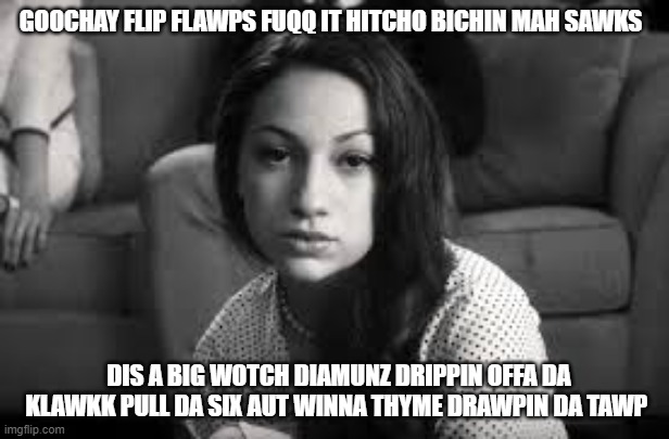 Goochay Flip Flawps - Bhad Bhabie | GOOCHAY FLIP FLAWPS FUQQ IT HITCHO BICHIN MAH SAWKS; DIS A BIG WOTCH DIAMUNZ DRIPPIN OFFA DA KLAWKK PULL DA SIX AUT WINNA THYME DRAWPIN DA TAWP | image tagged in rap,gucci,music | made w/ Imgflip meme maker