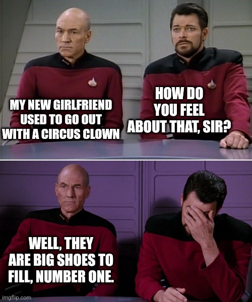 Stiff competition | HOW DO YOU FEEL ABOUT THAT, SIR? MY NEW GIRLFRIEND USED TO GO OUT WITH A CIRCUS CLOWN; WELL, THEY ARE BIG SHOES TO FILL, NUMBER ONE. | image tagged in picard riker listening to a pun | made w/ Imgflip meme maker