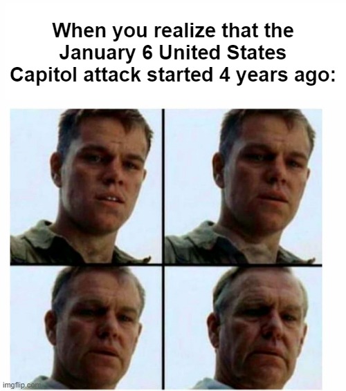 January 6, 2021 was 4 years ago | When you realize that the January 6 United States Capitol attack started 4 years ago: | image tagged in matt damon gets older,memes,funny | made w/ Imgflip meme maker