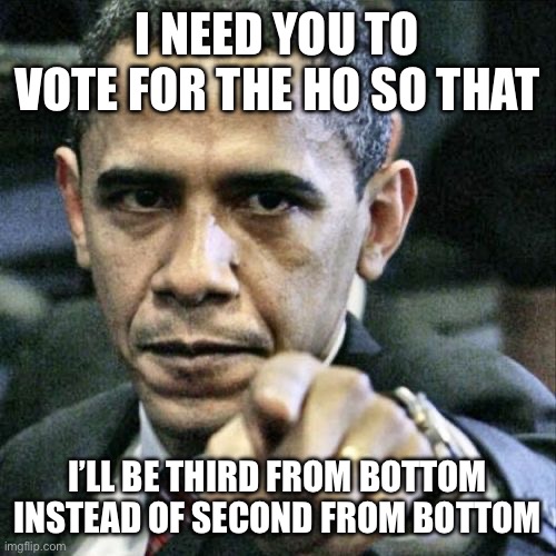 Pissed Off Obama | I NEED YOU TO VOTE FOR THE HO SO THAT; I’LL BE THIRD FROM BOTTOM INSTEAD OF SECOND FROM BOTTOM | image tagged in memes,pissed off obama | made w/ Imgflip meme maker