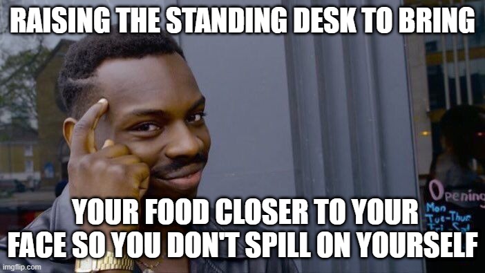 Roll Safe Think About It Meme | RAISING THE STANDING DESK TO BRING; YOUR FOOD CLOSER TO YOUR FACE SO YOU DON'T SPILL ON YOURSELF | image tagged in memes,roll safe think about it | made w/ Imgflip meme maker