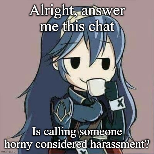 Lucina sipping tea | Alright, answer me this chat; Is calling someone horny considered harassment? | image tagged in lucina sipping tea | made w/ Imgflip meme maker