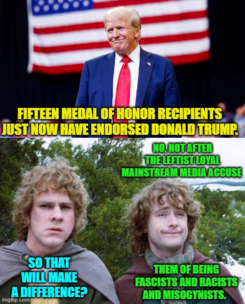 Actually the fanatically leftist loyal Mainstream Media will just ignore this. | FIFTEEN MEDAL OF HONOR RECIPIENTS JUST NOW HAVE ENDORSED DONALD TRUMP. NO, NOT AFTER THE LEFTIST LOYAL MAINSTREAM MEDIA ACCUSE; SO THAT WILL MAKE A DIFFERENCE? THEM OF BEING FASCISTS AND RACISTS AND MISOGYNISTS. | image tagged in yep | made w/ Imgflip meme maker