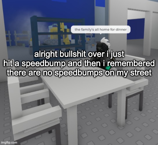 dropping it right here right now | alright bullshit over i just hit a speedbump and then i remembered there are no speedbumps on my street | image tagged in the fam's all here | made w/ Imgflip meme maker