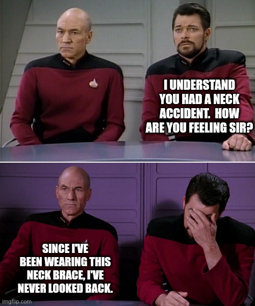 Brace yourself... | I UNDERSTAND YOU HAD A NECK ACCIDENT.  HOW ARE YOU FEELING SIR? SINCE I'VE BEEN WEARING THIS NECK BRACE, I'VE NEVER LOOKED BACK. | image tagged in picard riker listening to a pun | made w/ Imgflip meme maker