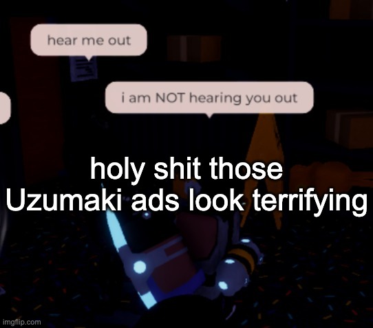 lowkey | holy shit those Uzumaki ads look terrifying | image tagged in i am not hearing you out | made w/ Imgflip meme maker