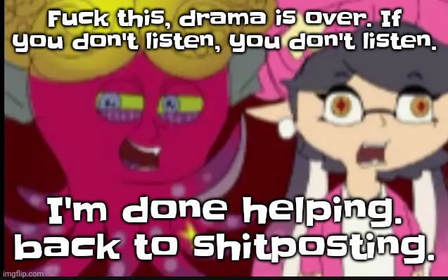 Now, everyone shut the fu​ck up and act silly again, nothing happened. | Fu​ck this, drama is over. If you don't listen, you don't listen. I'm done helping. back to shitposting. | image tagged in story of splatoon | made w/ Imgflip meme maker