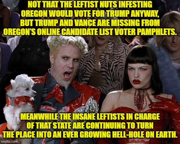 Leftists CANNOT learn from their mistakes . . . which are why they are leftists. | NOT THAT THE LEFTIST NUTS INFESTING OREGON WOULD VOTE FOR TRUMP ANYWAY, BUT TRUMP AND VANCE ARE MISSING FROM OREGON’S ONLINE CANDIDATE LIST VOTER PAMPHLETS. MEANWHILE THE INSANE LEFTISTS IN CHARGE OF THAT STATE ARE CONTINUING TO TURN THE PLACE INTO AN EVER GROWING HELL-HOLE ON EARTH. | image tagged in yep | made w/ Imgflip meme maker