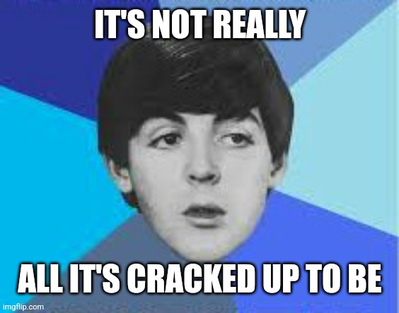 Beatles, Paul McCartney | IT'S NOT REALLY ALL IT'S CRACKED UP TO BE | image tagged in beatles paul mccartney | made w/ Imgflip meme maker