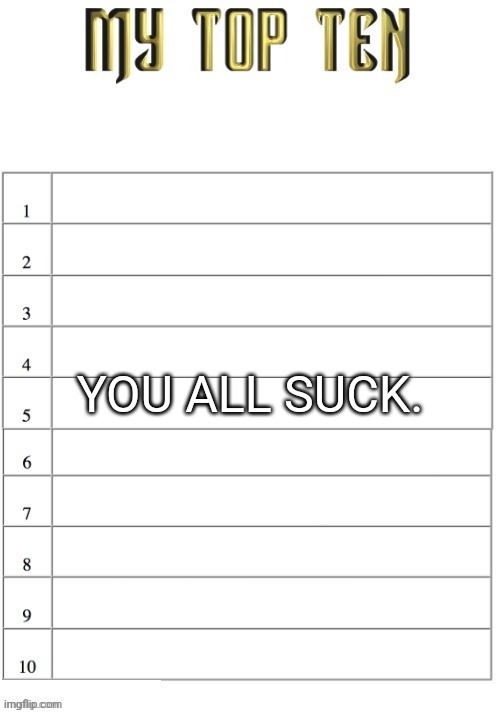 Top ten list better | YOU ALL SUCK. | image tagged in top ten list better | made w/ Imgflip meme maker
