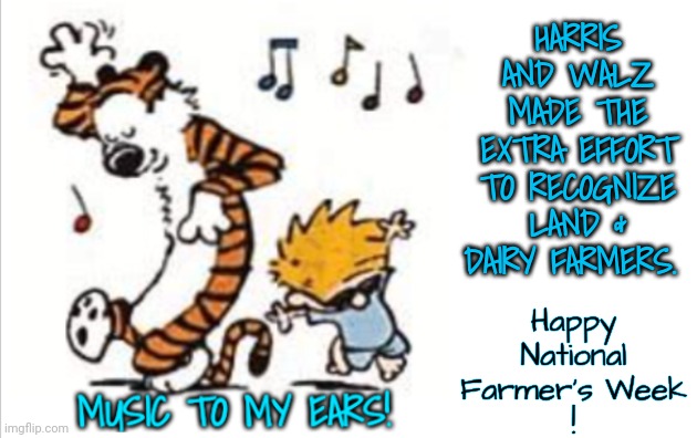 Happy National Farmer's Week | HARRIS AND WALZ MADE THE EXTRA EFFORT TO RECOGNIZE LAND & DAIRY FARMERS. Happy National Farmer's Week
! | image tagged in music to my ears,dnc,msnbc,rural america | made w/ Imgflip meme maker