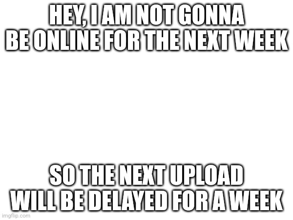 See ya in a week | HEY, I AM NOT GONNA BE ONLINE FOR THE NEXT WEEK; SO THE NEXT UPLOAD WILL BE DELAYED FOR A WEEK | image tagged in memes,funny,funny memes,funny meme,too funny,meme | made w/ Imgflip meme maker