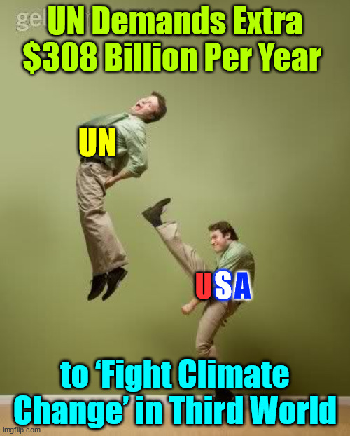 BETTER IDEA.......DISSOLVE THE UN!!!... | UN Demands Extra $308 Billion Per Year; UN; S; A; U; to ‘Fight Climate Change’ in Third World | image tagged in united nations,demanding,money,billions,climate change,stop supporting the fraud | made w/ Imgflip meme maker