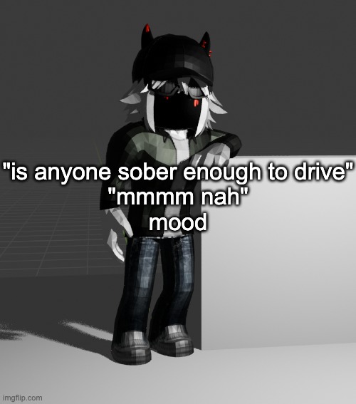 template | "is anyone sober enough to drive"
"mmmm nah"
mood | image tagged in template | made w/ Imgflip meme maker