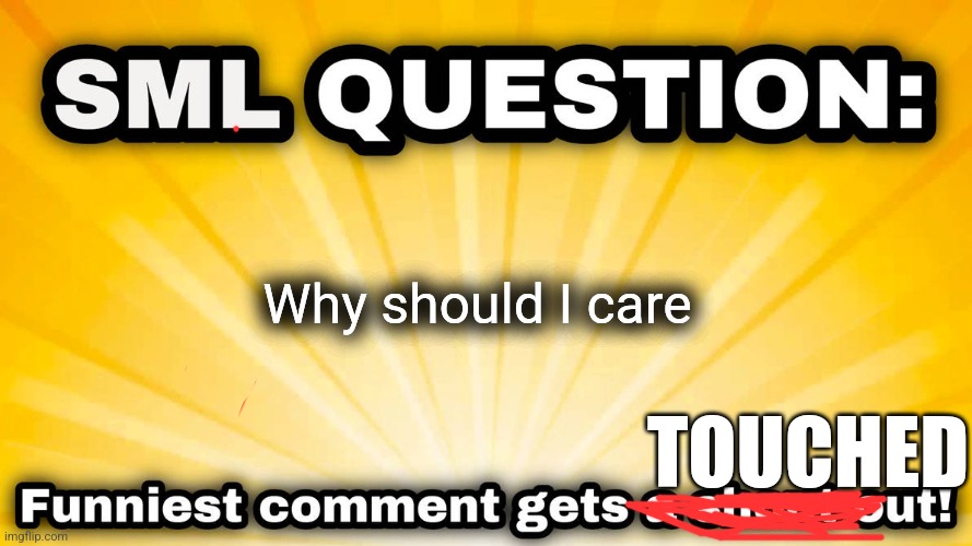 SML Question | Why should I care TOUCHED | image tagged in sml question | made w/ Imgflip meme maker