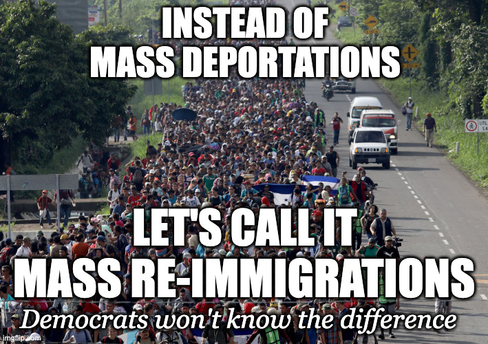 Mass re-immigration | INSTEAD OF
MASS DEPORTATIONS; LET'S CALL IT; MASS RE-IMMIGRATIONS; Democrats won't know the difference | image tagged in migrant caravan | made w/ Imgflip meme maker