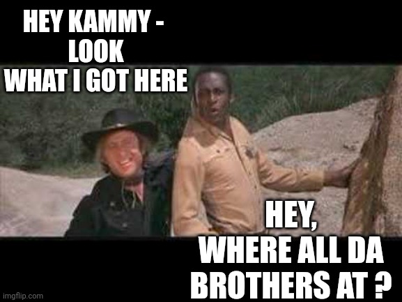 Blazing Saddles Where white women at | HEY KAMMY - 
LOOK WHAT I GOT HERE HEY, WHERE ALL DA BROTHERS AT ? | image tagged in blazing saddles where white women at | made w/ Imgflip meme maker