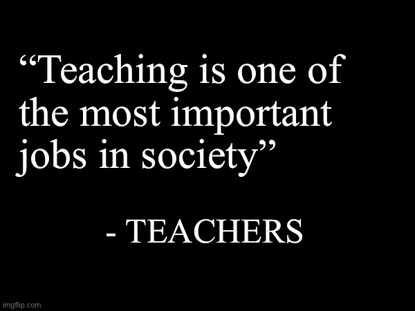 Screw all of you | “Teaching is one of
the most important
jobs in society”; - TEACHERS | made w/ Imgflip meme maker