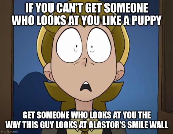 If you can't be loved, be feared! | IF YOU CAN'T GET SOMEONE WHO LOOKS AT YOU LIKE A PUPPY; GET SOMEONE WHO LOOKS AT YOU THE WAY THIS GUY LOOKS AT ALASTOR'S SMILE WALL | image tagged in hazbin daises shocked guy,hazbin hotel | made w/ Imgflip meme maker