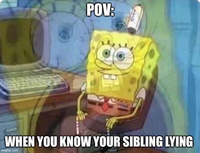 spongebob screaming inside | POV:; WHEN YOU KNOW YOUR SIBLING LYING | image tagged in spongebob screaming inside | made w/ Imgflip meme maker