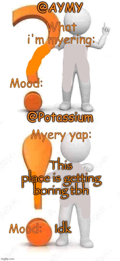 Potassium and AYMY’s UPDATED Myery template | This place is getting boring tbh; Idk | image tagged in potassium and aymy s updated myery template | made w/ Imgflip meme maker