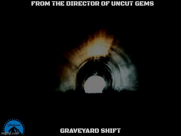 movies that might happen someday part 212 | FROM THE DIRECTOR OF UNCUT GEMS; GRAVEYARD SHIFT | image tagged in tunnel,remake,paramount,horror movie,dark and gritty | made w/ Imgflip meme maker