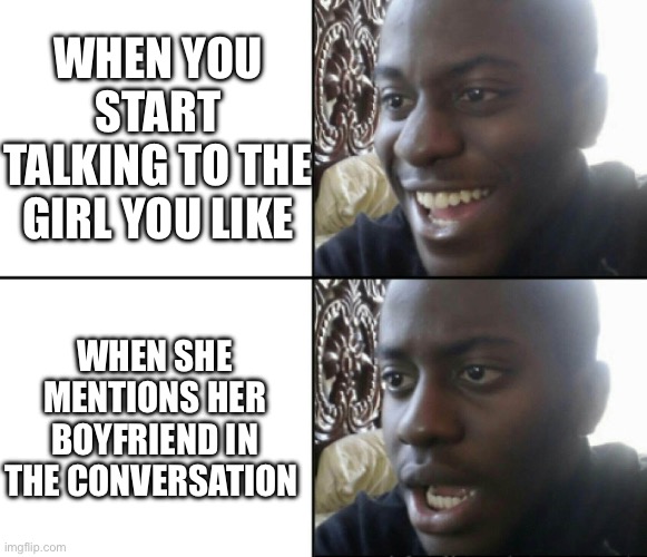 You can relate? | WHEN YOU START TALKING TO THE GIRL YOU LIKE; WHEN SHE MENTIONS HER BOYFRIEND IN THE CONVERSATION | image tagged in happy / shock | made w/ Imgflip meme maker