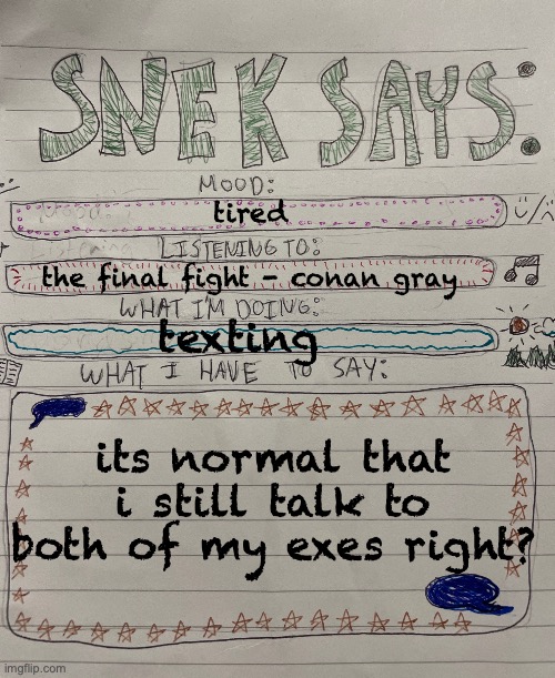 sneks says paper version | tired; the final fight - conan gray; texting; its normal that i still talk to both of my exes right? | image tagged in sneks says paper version | made w/ Imgflip meme maker