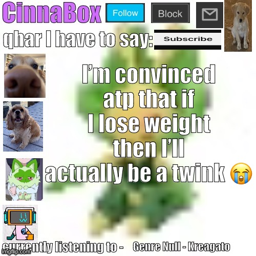 CinnaBox’s 144p Leavanny temp | I’m convinced atp that if I lose weight then I’ll actually be a twink 😭; Genre Null - Kreagato | image tagged in cinnabox s 144p leavanny temp | made w/ Imgflip meme maker