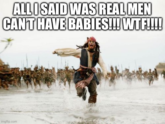 Real men can’t have babies | ALL I SAID WAS REAL MEN CAN’T HAVE BABIES!!! WTF!!!! | image tagged in memes,jack sparrow being chased,trans,nonsense,womens rights,america | made w/ Imgflip meme maker