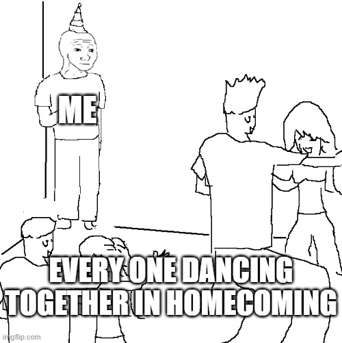 Alone again | ME; EVERY ONE DANCING TOGETHER IN HOMECOMING | image tagged in they don't know,forever alone | made w/ Imgflip meme maker