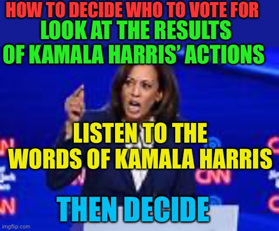 Deciding who to vote for | HOW TO DECIDE WHO TO VOTE FOR; LOOK AT THE RESULTS OF KAMALA HARRIS’ ACTIONS; LISTEN TO THE WORDS OF KAMALA HARRIS; THEN DECIDE | image tagged in gifs,kamala harris,democrats,donald trump,republicans | made w/ Imgflip meme maker