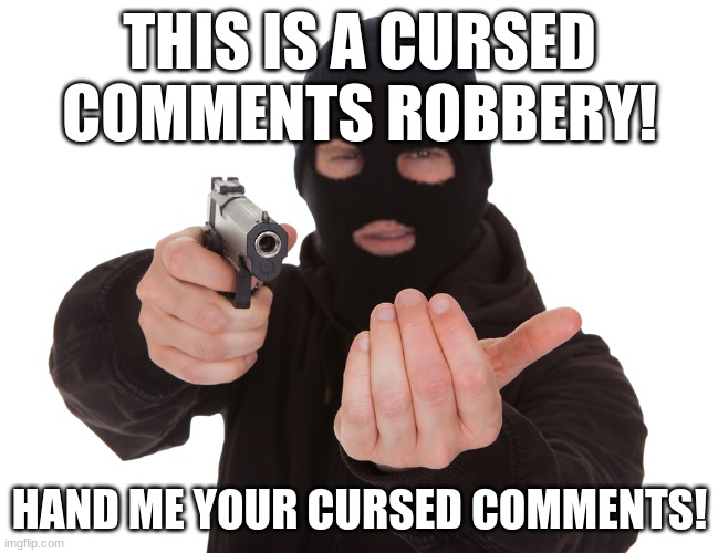 give me your cursed comments | THIS IS A CURSED COMMENTS ROBBERY! HAND ME YOUR CURSED COMMENTS! | image tagged in robbery | made w/ Imgflip meme maker