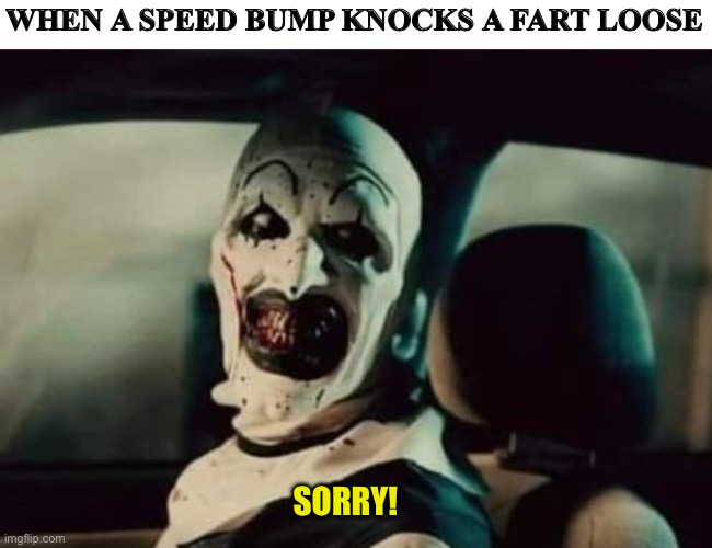 WHEN A SPEED BUMP KNOCKS A FART LOOSE; SORRY! | image tagged in funny memes | made w/ Imgflip meme maker