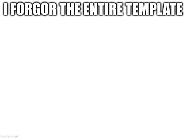 I FORGOR THE ENTIRE TEMPLATE | made w/ Imgflip meme maker