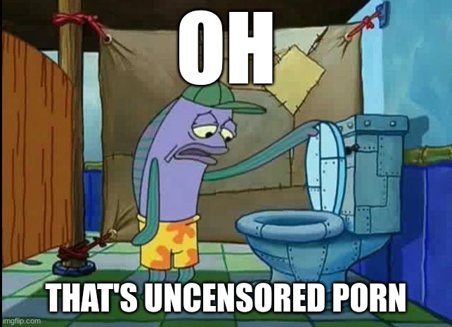 oh thats a toilet spongebob fish | OH THAT'S UNCENSORED PORN | image tagged in oh thats a toilet spongebob fish | made w/ Imgflip meme maker