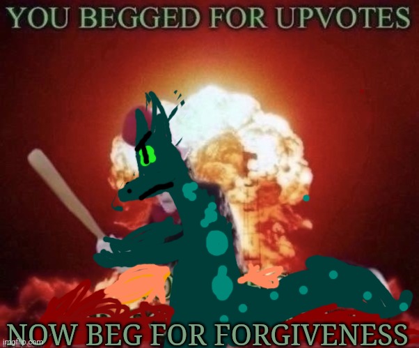 Beg for forgiveness | NOW BEG FOR FORGIVENESS | image tagged in beg for forgiveness | made w/ Imgflip meme maker